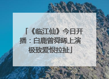 《临江仙》今日开播：白鹿曾舜晞上演极致爱恨拉扯