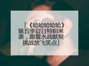 《哈哈哈哈哈》第五季夏日特辑来袭，跟着水战默契挑战放飞笑点