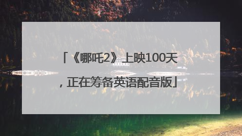 《哪吒2》上映100天，正在筹备英语配音版
