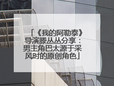 《我的阿勒泰》导演滕丛丛分享：男主角巴太源于采风时的原创角色