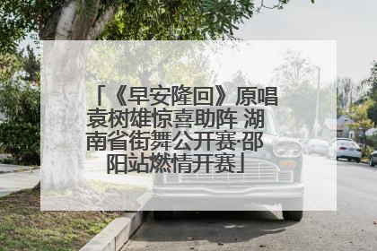 《早安隆回》原唱袁树雄惊喜助阵 湖南省街舞公开赛·邵阳站燃情开赛