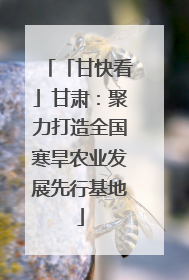 「甘快看」甘肃：聚力打造全国寒旱农业发展先行基地