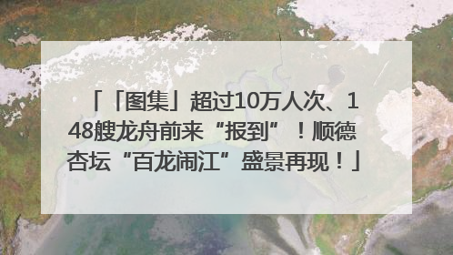 「图集」超过10万人次、148艘龙舟前来“报到”！顺德杏坛“百龙闹江”盛景再现！