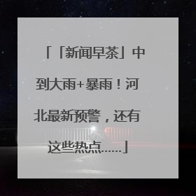 「新闻早茶」中到大雨+暴雨！河北最新预警，还有这些热点……