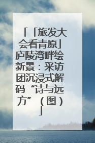「旅发大会看青原」庐陵湾畔绘新景：采访团沉浸式解码“诗与远方”（图）