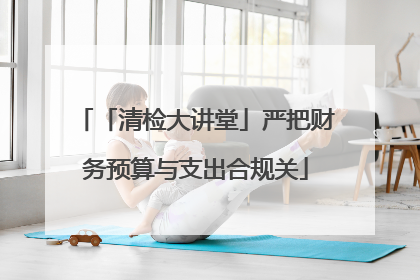 「清检大讲堂」严把财务预算与支出合规关