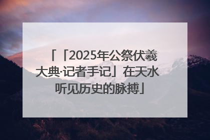 「2025年公祭伏羲大典·记者手记」在天水 听见历史的脉搏