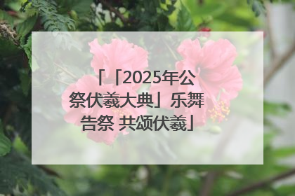 「2025年公祭伏羲大典」乐舞告祭 共颂伏羲