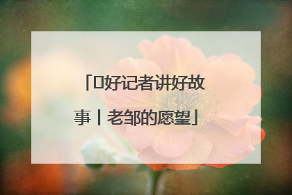  好记者讲好故事丨老邹的愿望