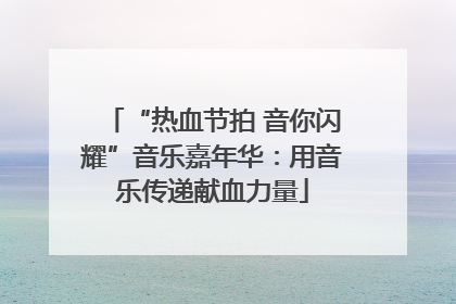 “热血节拍 音你闪耀”音乐嘉年华：用音乐传递献血力量