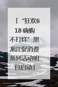 “狂欢618·嗨购不打烊”黑龙江促消费系列活动明日启动