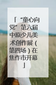 “童心向党”第六届中原少儿美术创作展（第四场）在焦作市开幕
