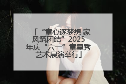 “童心逐梦想 家风筑团结”2025年庆“六一”童星秀艺术展演举行