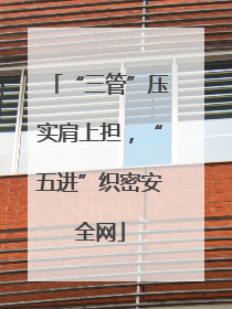 “三管”压实肩上担，“五进”织密安全网