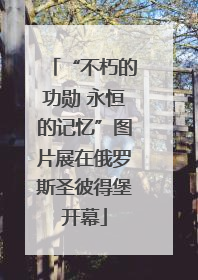 “不朽的功勋 永恒的记忆”图片展在俄罗斯圣彼得堡开幕
