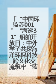 “中国环监苏001”“海巡31”船舶开放日：中外学子共探海洋环保科技 跨文化交流筑牢“蓝色”友谊
