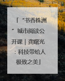 “书香株洲”城市阅读公开课｜龚曙光：科技带给人极致之美