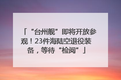 “台州舰”即将开放参观！23件海陆空退役装备，等待“检阅”