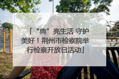 “典”亮生活 守护美好！荆州市检察院举行检察开放日活动