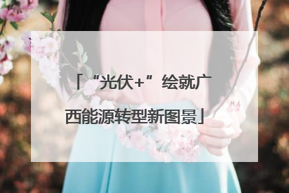 “光伏+”绘就广西能源转型新图景