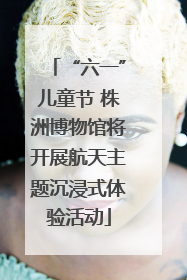 “六一”儿童节 株洲博物馆将开展航天主题沉浸式体验活动