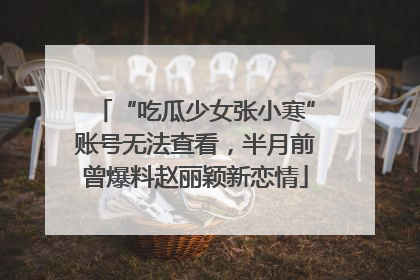 “吃瓜少女张小寒”账号无法查看，半月前曾爆料赵丽颖新恋情