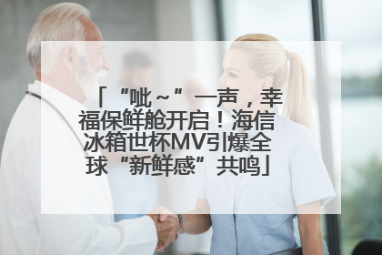 “呲～”一声，幸福保鲜舱开启！海信冰箱世杯MV引爆全球“新鲜感”共鸣