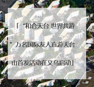“和合天台 世界共游”万名国际友人直游天台山首发活动在义乌启动