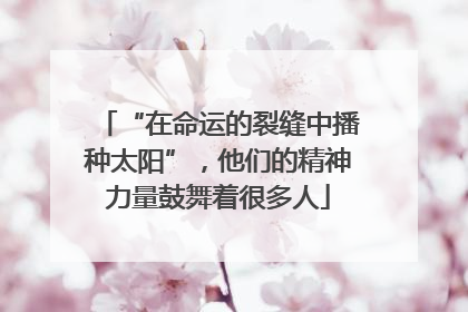 “在命运的裂缝中播种太阳”，他们的精神力量鼓舞着很多人