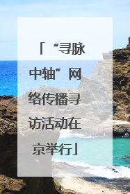 “寻脉中轴”网络传播寻访活动在京举行
