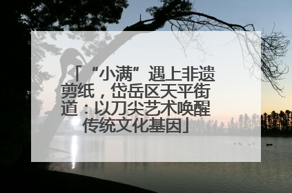 “小满”遇上非遗剪纸，岱岳区天平街道：以刀尖艺术唤醒传统文化基因