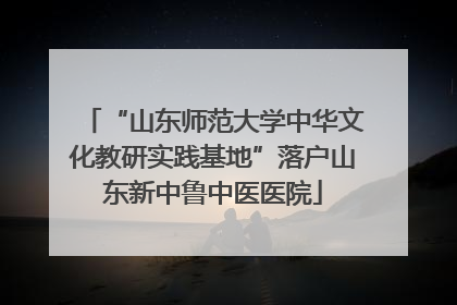 “山东师范大学中华文化教研实践基地”落户山东新中鲁中医医院