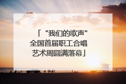 “我们的歌声”全国首届职工合唱艺术周圆满落幕