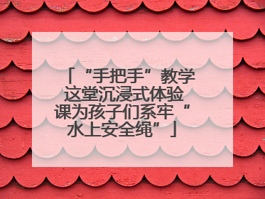 “手把手”教学 这堂沉浸式体验课为孩子们系牢“水上安全绳”