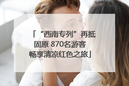 “西南专列”再抵固原 870名游客畅享清凉红色之旅