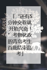 “还有5分钟交卷就开始兴奋！”考物化政的青岛考生首批结束高考