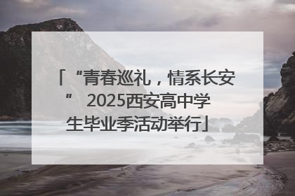 “青春巡礼，情系长安” 2025西安高中学生毕业季活动举行