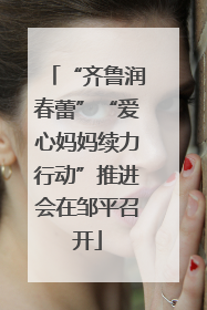 “齐鲁润春蕾”“爱心妈妈续力行动”推进会在邹平召开