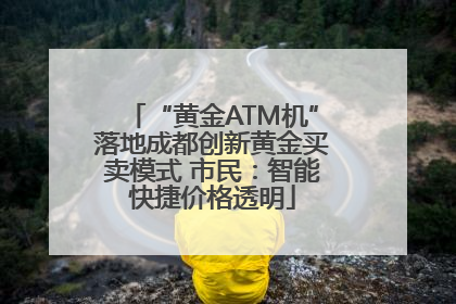 “黄金ATM机”落地成都创新黄金买卖模式 市民：智能快捷价格透明