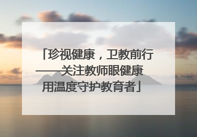 珍视健康，卫教前行——关注教师眼健康 用温度守护教育者
