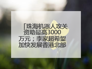 珠海机器人攻关资助最高3000万元；李家超希望加快发展香港北部都会区丨大湾区财经早参