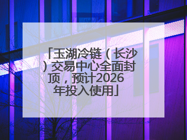 玉湖冷链（长沙）交易中心全面封顶，预计2026年投入使用