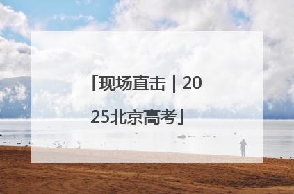 现场直击｜2025北京高考