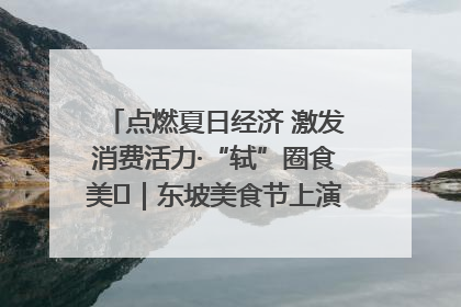 点燃夏日经济 激发消费活力·“轼”圈食美⑪｜东坡美食节上演“文化满汉全席”