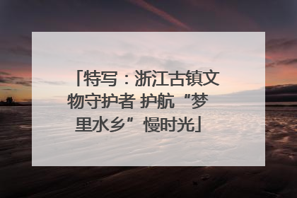 特写：浙江古镇文物守护者 护航“梦里水乡”慢时光
