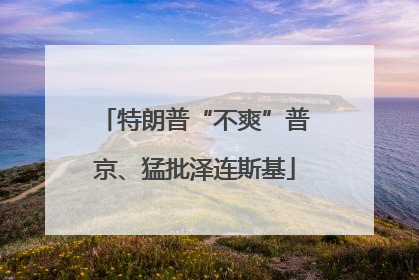 特朗普“不爽”普京、猛批泽连斯基