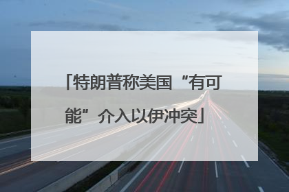 特朗普称美国“有可能”介入以伊冲突