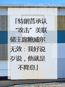 特朗普承认“攻击”美联储主席鲍威尔无效：我好说歹说，他就是不降息