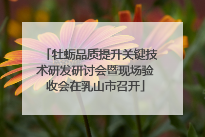 牡蛎品质提升关键技术研发研讨会暨现场验收会在乳山市召开