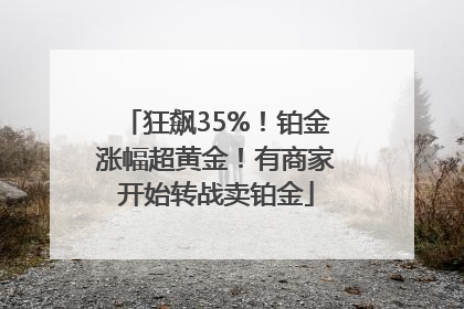 狂飙35%！铂金涨幅超黄金！有商家开始转战卖铂金
